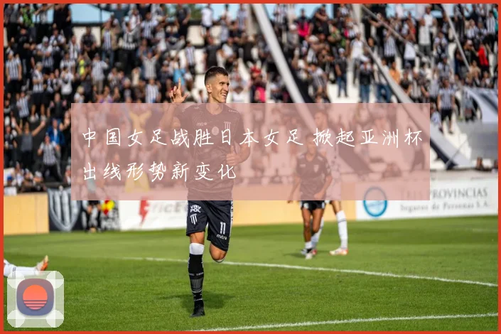 中国女足战胜日本女足 掀起亚洲杯出线形势新变化